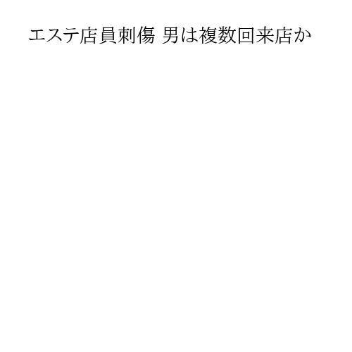 エステ店員刺傷 男は複数回来店か