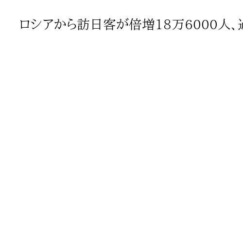 ロシアから訪日客が倍増18万6000人、過去最高に　ビザ容易なうえ日本の反露感情希薄
