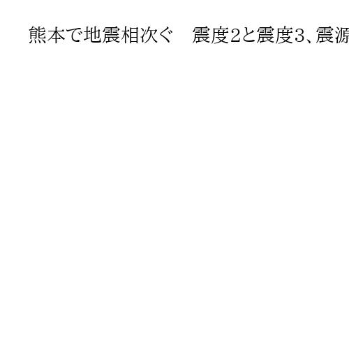 熊本で地震相次ぐ　震度2と震度3、震源地は阿蘇地方、震源の深さは約10キロ