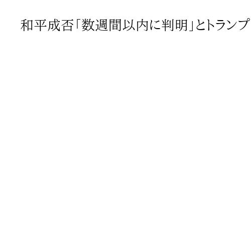 和平成否「数週間以内に判明」とトランプ氏、領土問題で合意至らず　米ウクライナ首脳会談