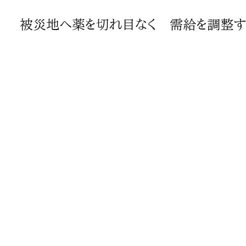 被災地へ薬を切れ目なく　需給を調整する司令塔「災害薬事コーディネーター」の配置が拡大