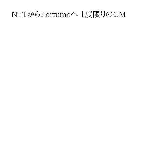 NTTからPerfumeへ 1度限りのCM