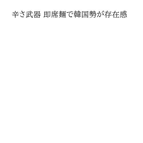 辛さ武器 即席麺で韓国勢が存在感