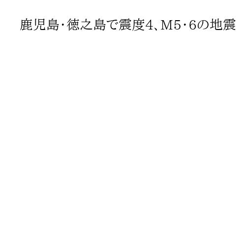 鹿児島・徳之島で震度4、M5・6の地震　津波の心配なし