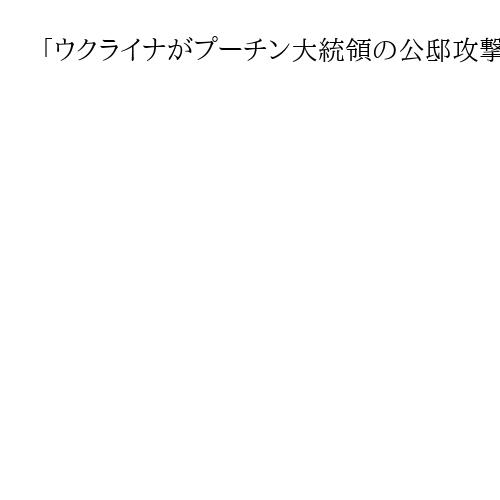 「ウクライナがプーチン大統領の公邸攻撃」報告　米に伝達、ゼレンスキー氏「完全な捏造」