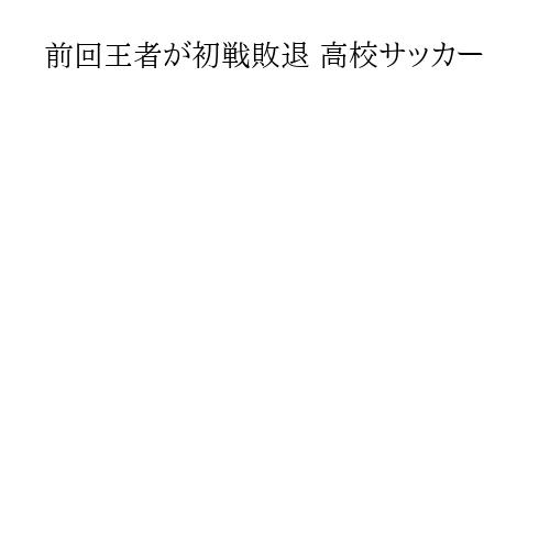 前回王者が初戦敗退 高校サッカー