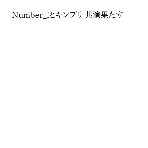 Number_iとキンプリ 共演果たす