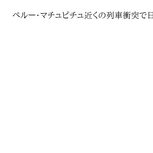 ペルー・マチュピチュ近くの列車衝突で日本人2人けが、命に別状なし　運転士1人死亡
