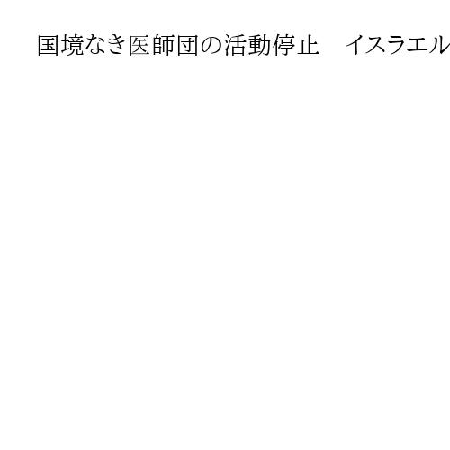 国境なき医師団の活動停止　イスラエル、日本NPOも　　計10カ国が共同声明で危機感