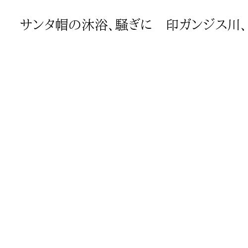 サンタ帽の沐浴、騒ぎに　印ガンジス川、日本人か　聖地への配慮足りずの指摘