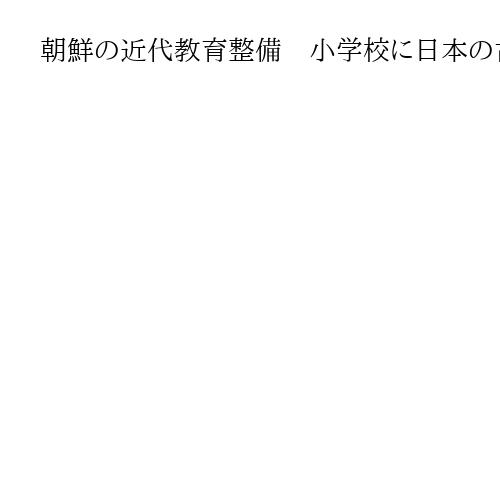 朝鮮の近代教育整備　小学校に日本の古名
