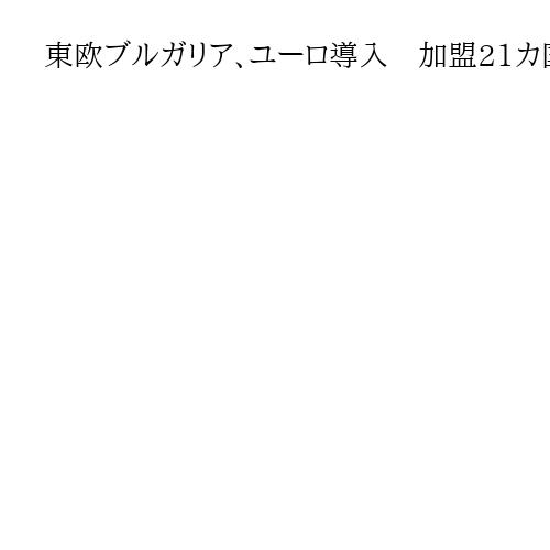 東欧ブルガリア、ユーロ導入　加盟21カ国にユーロ圏拡大　経済成長に期待