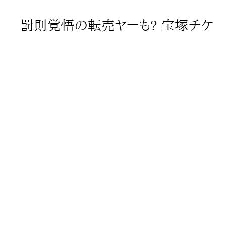 罰則覚悟の転売ヤーも? 宝塚チケ