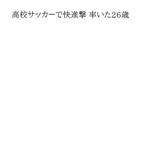 高校サッカーで快進撃 率いた26歳
