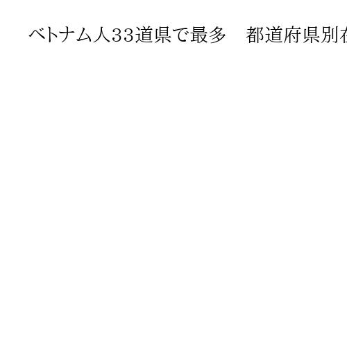 ベトナム人33道県で最多　都道府県別在留外国人分析、中国人は都市集中　各地で多国籍化