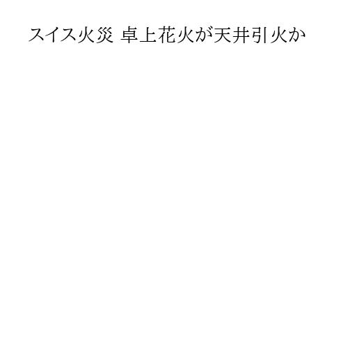 スイス火災 卓上花火が天井引火か