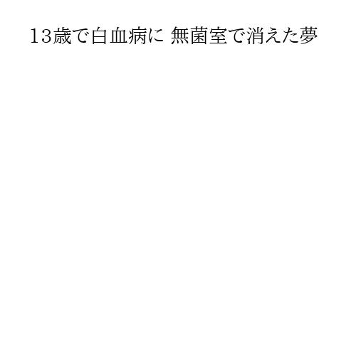 13歳で白血病に 無菌室で消えた夢
