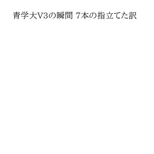 青学大V3の瞬間 7本の指立てた訳