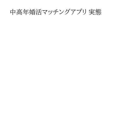 中高年婚活マッチングアプリ 実態