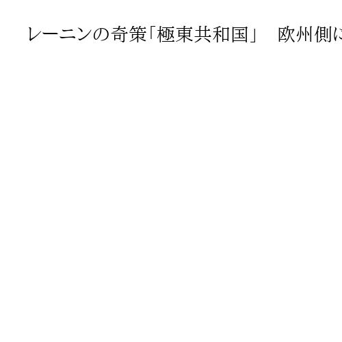 レーニンの奇策「極東共和国」　欧州側には英仏侵攻…日本との衝突、先送りを最優先