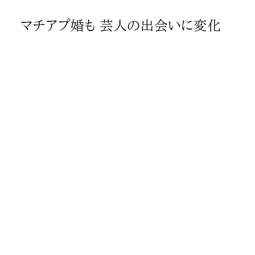 マチアプ婚も 芸人の出会いに変化