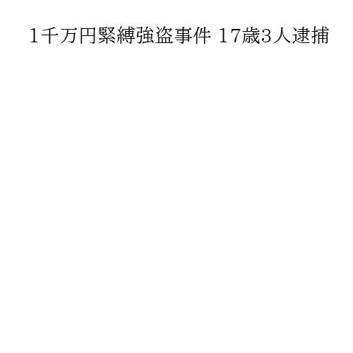 1千万円緊縛強盗事件 17歳3人逮捕