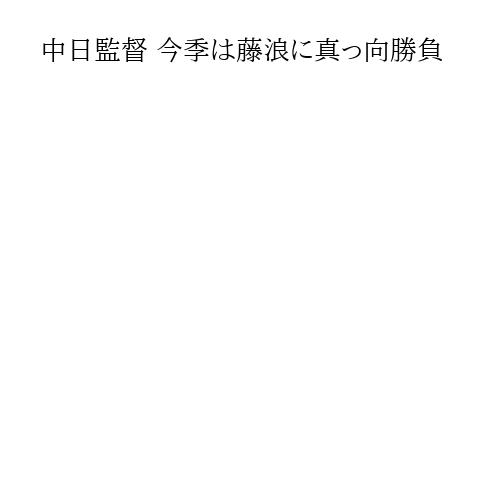 中日監督 今季は藤浪に真っ向勝負