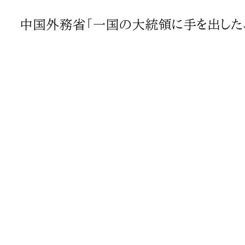 中国外務省「一国の大統領に手を出したことに驚愕」　米国のベネズエラ攻撃を非難