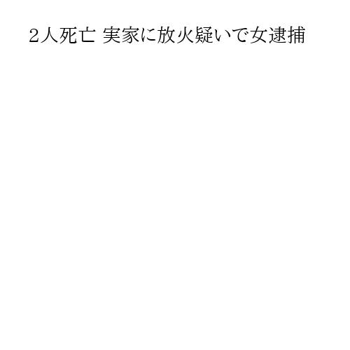2人死亡 実家に放火疑いで女逮捕