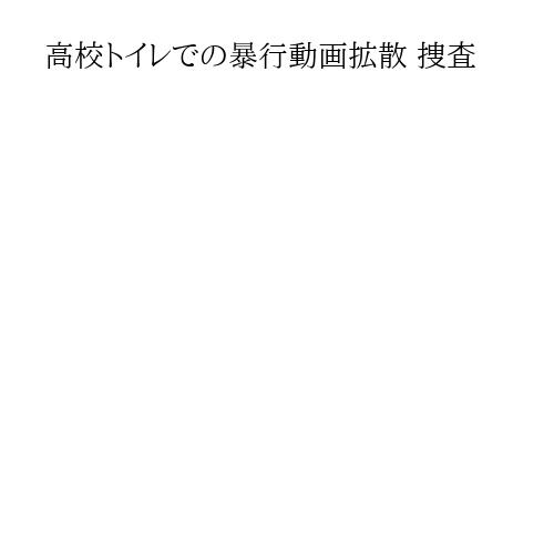 高校トイレでの暴行動画拡散 捜査