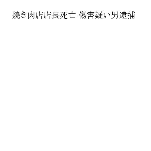 焼き肉店店長死亡 傷害疑い男逮捕