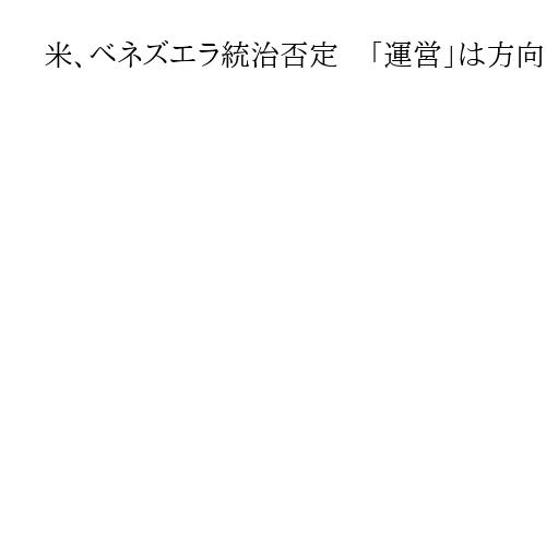 米、ベネズエラ統治否定　「運営」は方向性管理　原油封鎖継続で影響行使