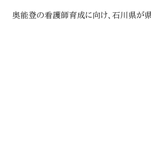 奥能登の看護師育成に向け、石川県が県立大と連携　令和8年度に人材育成プログラム開始