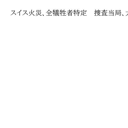 スイス火災、全犠牲者特定　捜査当局、大半が欧州の10～20代若者