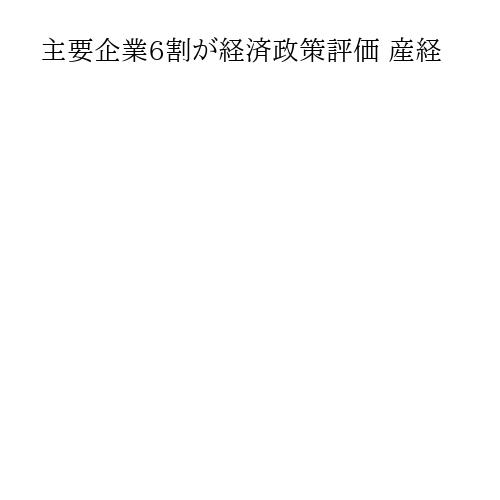 主要企業6割が経済政策評価 産経
