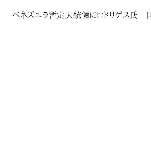 ベネズエラ暫定大統領にロドリゲス氏　国会で就任式、米の攻撃を「不当な軍事侵略」
