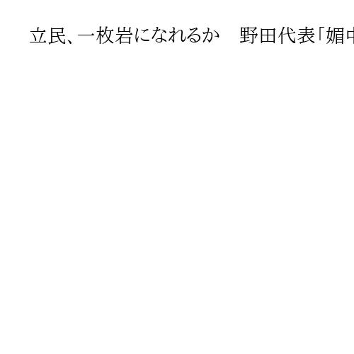 立民、一枚岩になれるか　野田代表「媚中派」発言を枝野元代表が修正