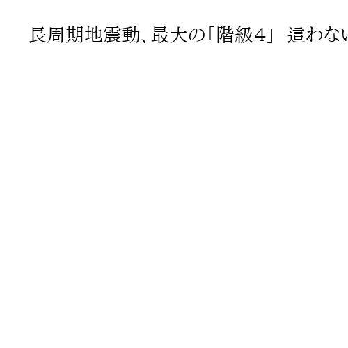 長周期地震動、最大の「階級４」  這わないと歩けない程度　能登半島地震以来2年ぶり