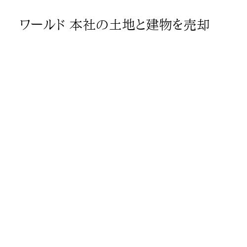 ワールド 本社の土地と建物を売却