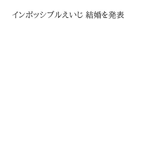 インポッシブルえいじ 結婚を発表