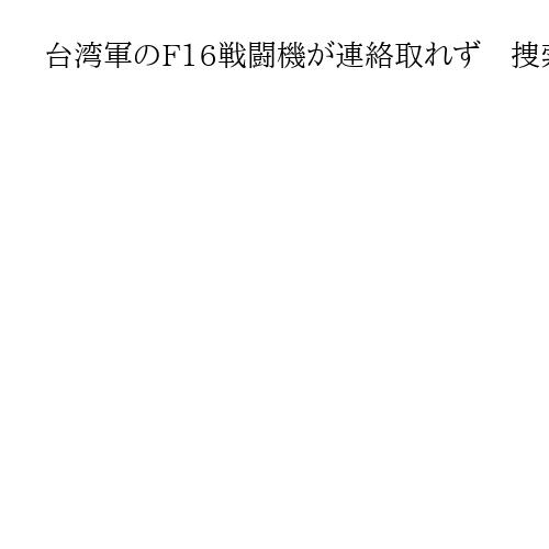 台湾軍のF16戦闘機が連絡取れず　捜索開始　花蓮沖で飛行訓練中　操縦士は落下傘で脱出