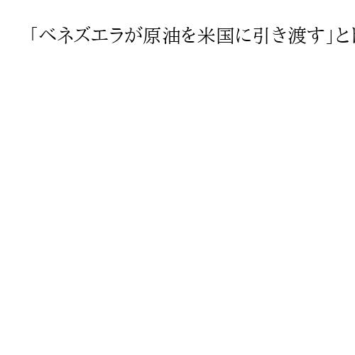 「ベネズエラが原油を米国に引き渡す」とトランプ氏表明　制裁対象の3千万～5千万バレル