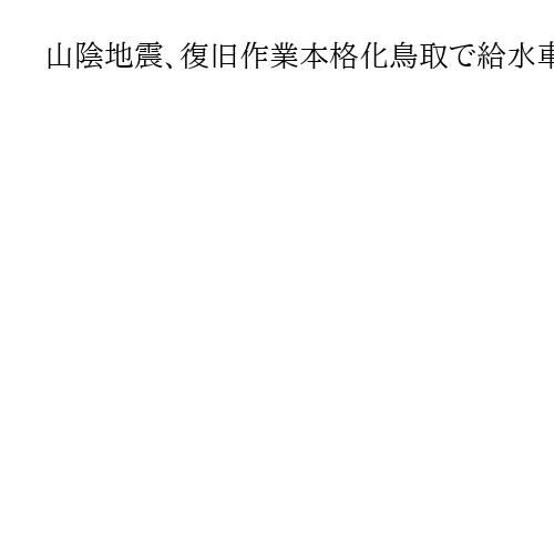 山陰地震、復旧作業本格化鳥取で給水車、知事視察