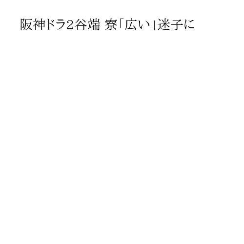 阪神ドラ2谷端 寮「広い」迷子に