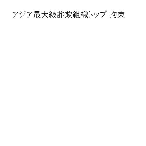 アジア最大級詐欺組織トップ 拘束