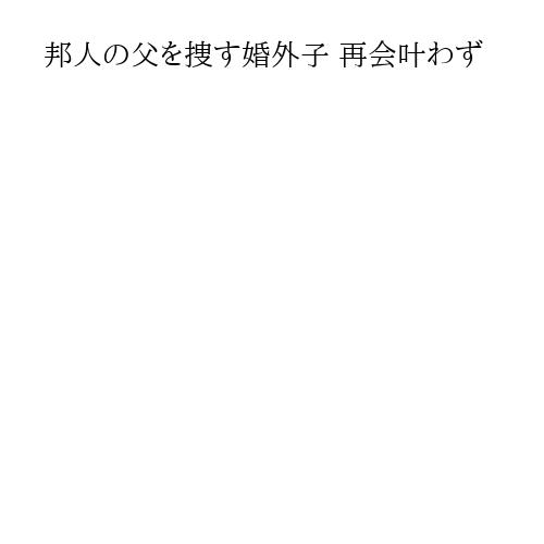 邦人の父を捜す婚外子 再会叶わず
