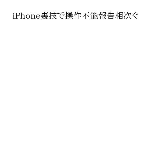 iPhone裏技で操作不能報告相次ぐ