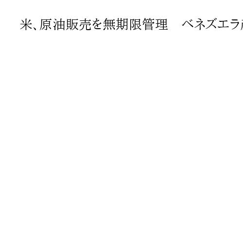 米、原油販売を無期限管理　ベネズエラ産、制裁緩和　世界市場への販売手続きに着手