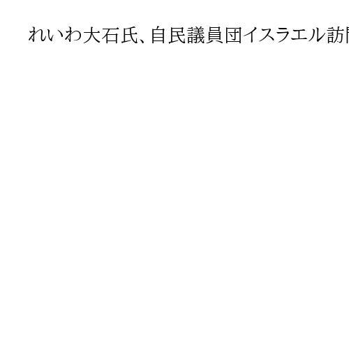 れいわ大石氏、自民議員団イスラエル訪問「さもしい」→自党からも参加発覚「聞いてない」