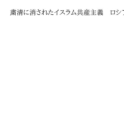 粛清に消されたイスラム共産主義　ロシア崩壊、ウクライナなどの独立〝予言〟した共産党員